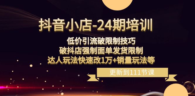 （8394期）抖音小店-24期：低价引流破限制技巧，破抖店强制面单发货限制，达人玩法…-来友网创