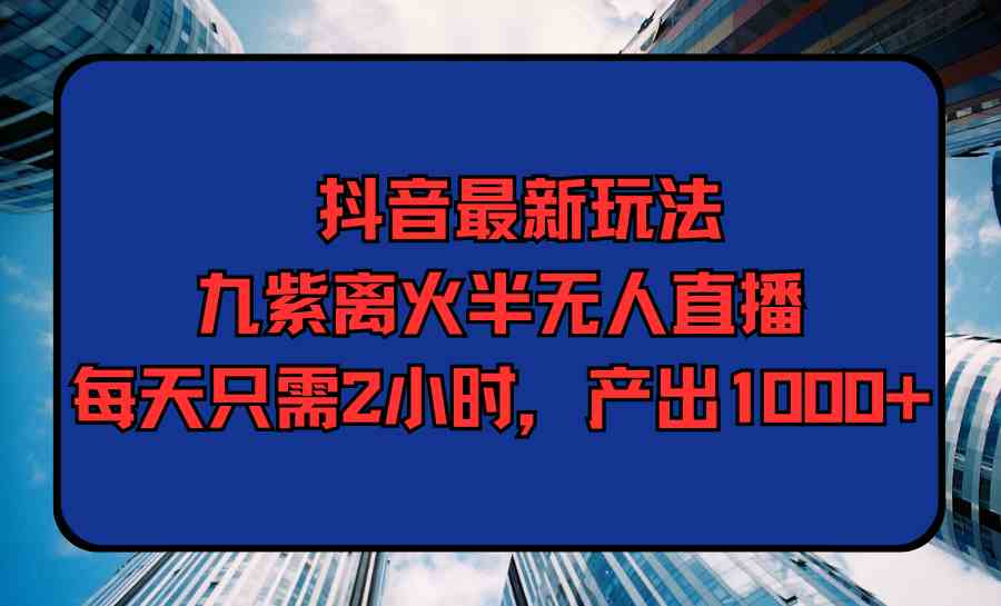 （9619期）抖音最新玩法，九紫离火半无人直播，每天只需2小时，产出1000+-来友网创