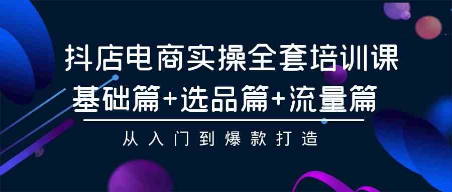 （9604期）抖店电商实操全套培训课：基础篇+选品篇+流量篇，从入门到爆款打造-来友网创