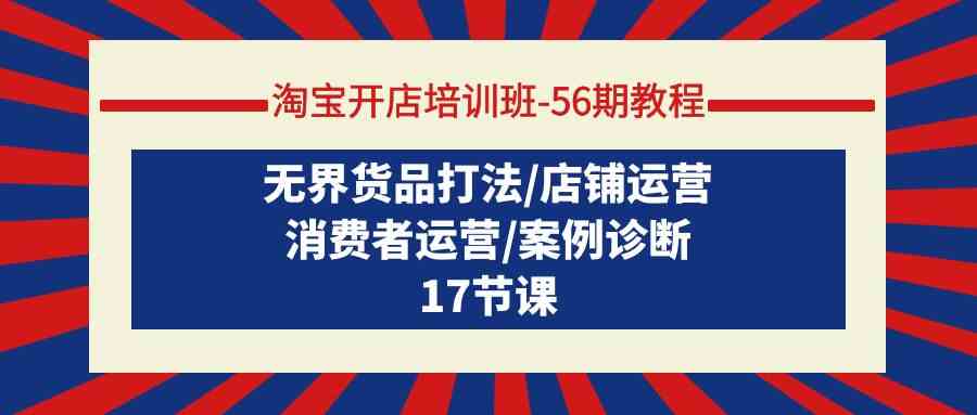 （9605期）淘宝开店培训班-56期教程：无界货品打法/店铺运营/消费者运营/案例诊断-来友网创