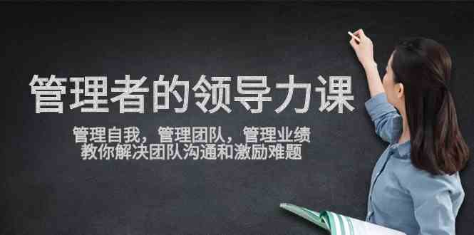 （9665期）管理者领导力课，管理自我，管理团队，管理业绩，教你解决团队沟通和激…-来友网创