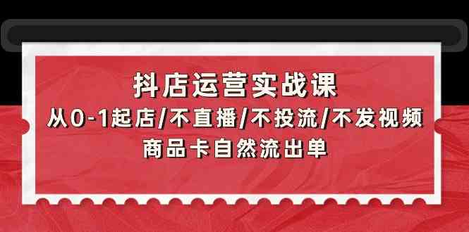 （9705期）抖店运营实战课：从0-1起店/不直播/不投流/不发视频/商品卡自然流出单-来友网创