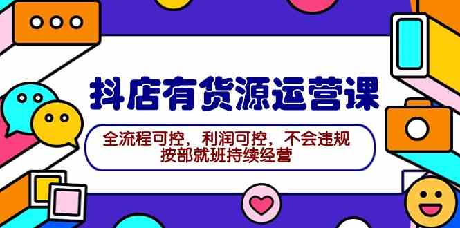 （9702期）2024抖店有货源运营课：全流程可控，利润可控，不会违规，按部就班持续经营-来友网创