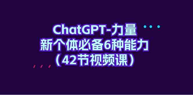 （9684期）ChatGPT-力量 新个体必备6种能力（42节视频课）-来友网创