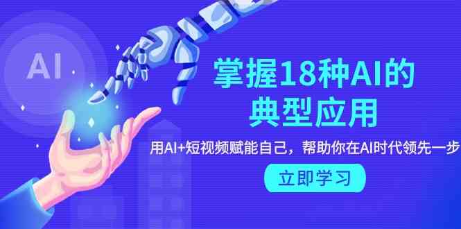 （9683期）掌握18种AI的典型应用，用AI+短视频 赋能自己，帮助你在AI时代领先一步-来友网创