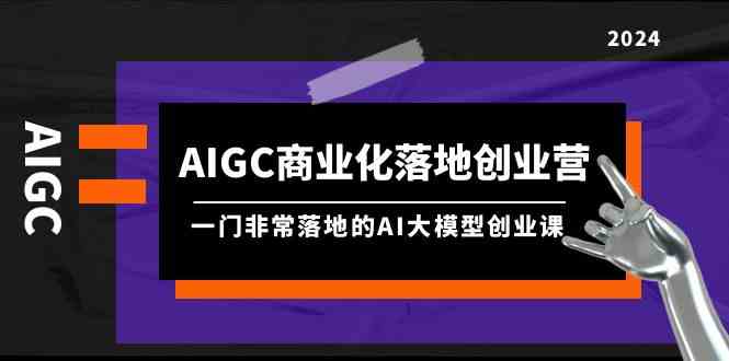 （9759期）AIGC-商业化落地创业营，一门非常落地的AI大模型创业课（8节课+资料）-来友网创