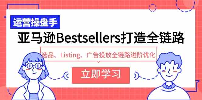 （9801期）亚马逊Bestsellers打造全链路，选品、Listing、广告投放全链路进阶优化-来友网创