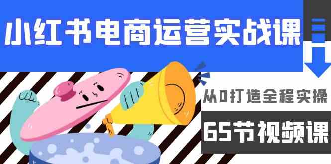 （9724期）小红书电商运营实战课，​从0打造全程实操（65节视频课）-来友网创