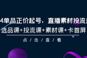 （9718期）2024单品正价起号，直播素材投流选品，选品课+投流课+素材课+卡首屏-101节-来友网创