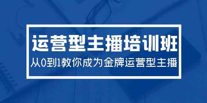 （9772期）2024运营型主播培训班：从0到1教你成为金牌运营型主播（29节课）-来友网创