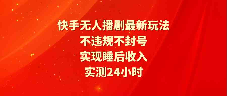 （9769期）快手无人播剧最新玩法，实测24小时不违规不封号，实现睡后收入-来友网创