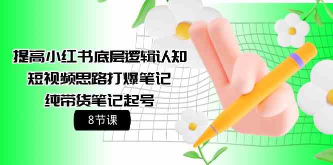 （9840期）提高小红书底层逻辑认知+短视频思路打爆笔记+纯带货笔记起号（8节课）-来友网创