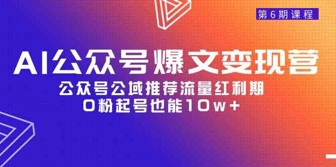 （9824期）AI公众号爆文-变现营06期，公众号公域推荐流量红利期，0粉起号也能10w+-来友网创