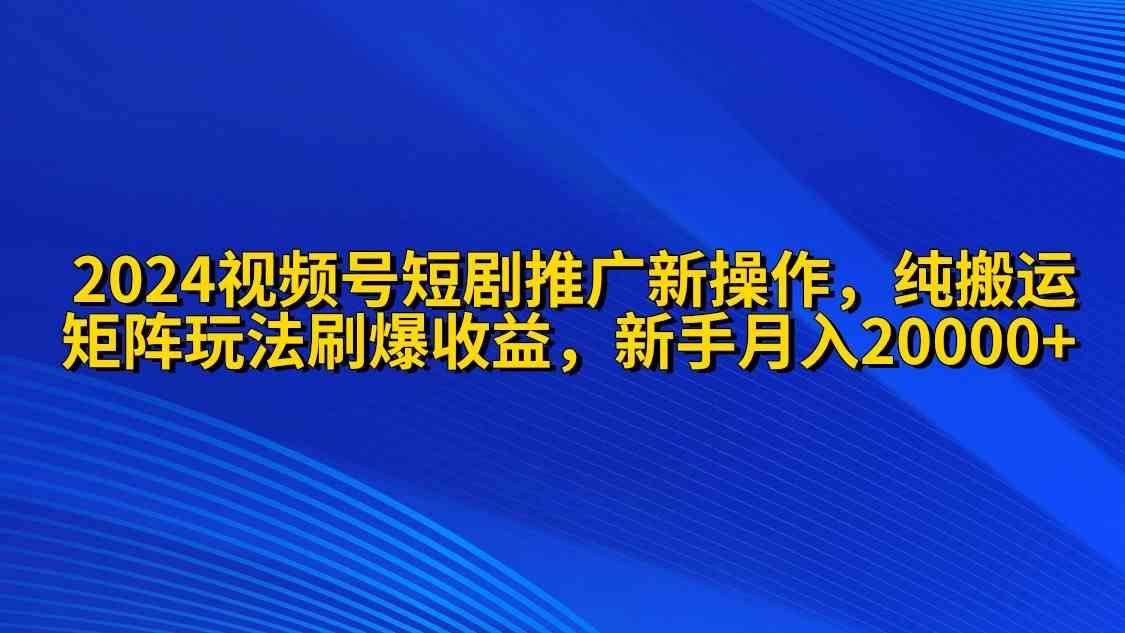 （9916期）2024视频号短剧推广新操作 纯搬运+矩阵连爆打法刷爆流量分成 小白月入20000-来友网创