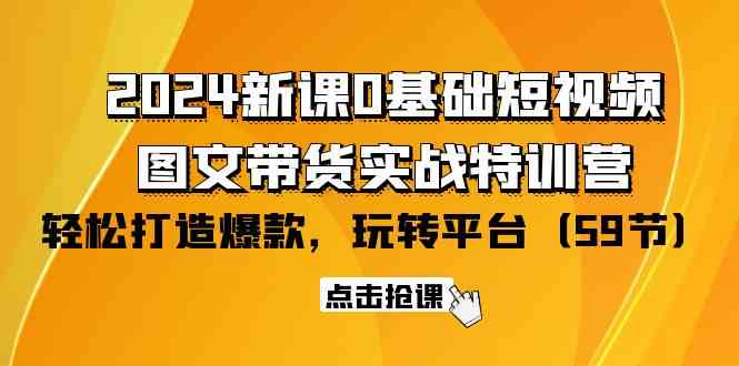 （9911期）2024新课0基础短视频+图文带货实战特训营：玩转平台，轻松打造爆款（59节）-来友网创