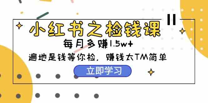 （9890期）小红书之检钱课：从0开始实测每月多赚1.5w起步，赚钱真的太简单了（98节）-来友网创