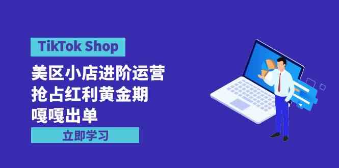 （9886期）TikTok Shop-美区小店进阶运营，抢占红利黄金期 嘎嘎出单（7节课）-来友网创