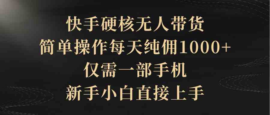 （9862期）快手硬核无人带货，简单操作每天纯佣1000+,仅需一部手机，新手小白直接上手-来友网创