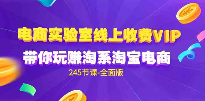 （9859期）电商-实验室 线上收费VIP，带你玩赚淘系淘宝电商（245节课-全面版）-来友网创