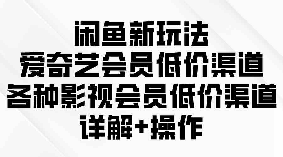 （9950期）闲鱼新玩法，爱奇艺会员低价渠道，各种影视会员低价渠道详解-来友网创