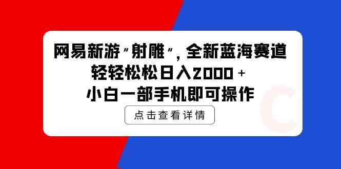 （9936期）网易新游 射雕 全新蓝海赛道，轻松日入2000＋小白一部手机即可操作-来友网创