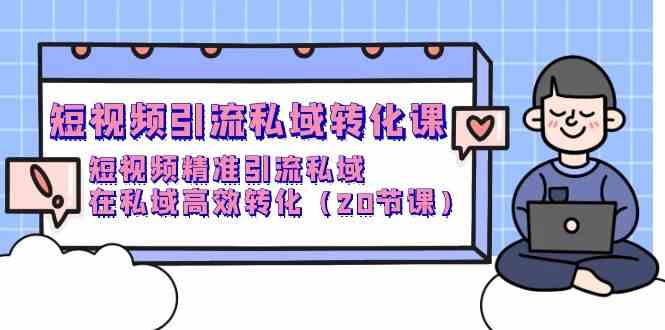 （9926期）短视频引流 私域转化课，短视频精准引流私域，在私域高效转化（20节课）-来友网创