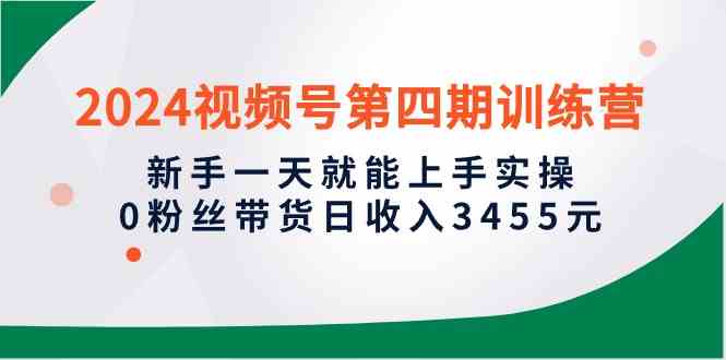 （10157期）2024视频号第四期训练营，新手一天就能上手实操，0粉丝带货日收入3455元-来友网创