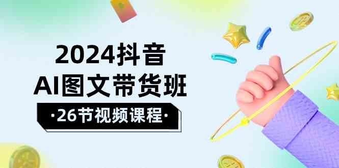 （10188期）2024抖音AI图文带货班：在这个赛道上  乘风破浪 拿到好效果（26节课）-来友网创