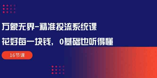 （10184期）万象无界-精准投流系统课：花好 每一块钱，0基础也听得懂（16节课）-来友网创