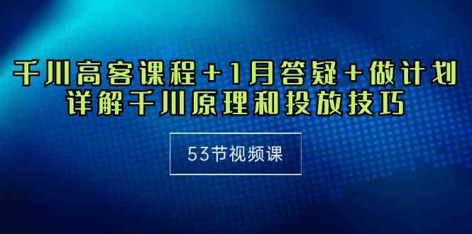 （10172期）千川 高客课程+1月答疑+做计划，详解千川原理和投放技巧（53节视频课）-来友网创