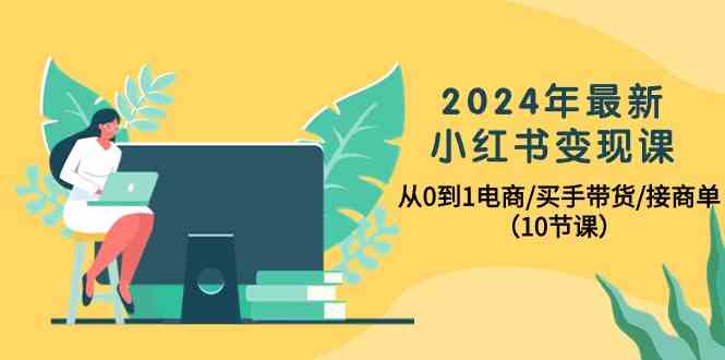 （10130期）2024年最新小红书变现课，从0到1电商/买手带货/接商单（10节课）-来友网创