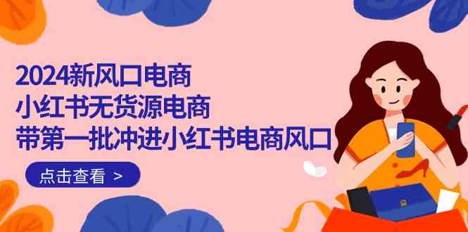 （10129期）2024新风口电商，小红书无货源电商，带第一批冲进小红书电商风口（18节）-来友网创