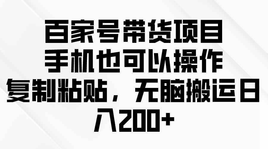 （10121期）百家号带货项目，手机也可以操作，复制粘贴，无脑搬运日入200+-来友网创