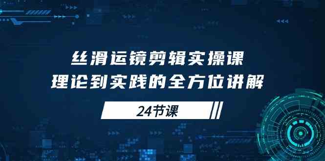 （10125期）丝滑运镜剪辑实操课，理论到实践的全方位讲解（24节课）-来友网创