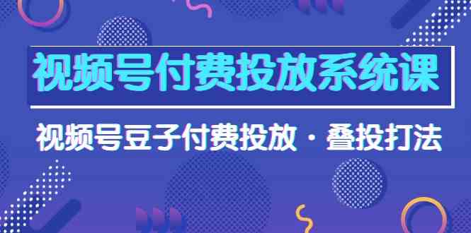 （10111期）视频号付费投放系统课，视频号豆子付费投放·叠投打法（高清视频课）-来友网创