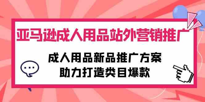 （10108期）亚马逊成人用品站外营销推广，成人用品新品推广方案，助力打造类目爆款-来友网创