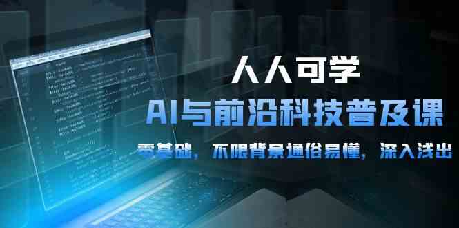 （10097期）人人可学的AI 与前沿科技普及课，0基础，不限背景通俗易懂，深入浅出-54节-来友网创