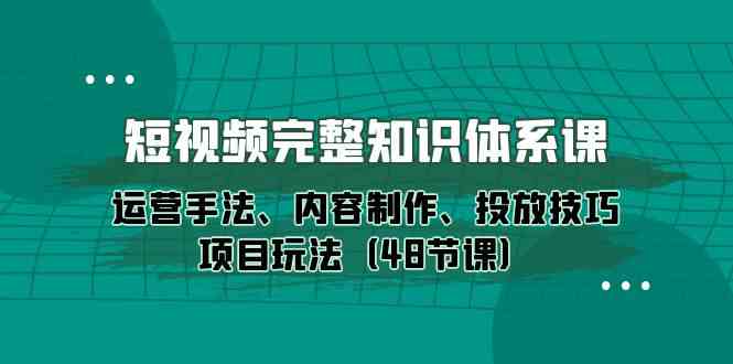 （10095期）短视频-完整知识体系课，运营手法、内容制作、投放技巧项目玩法（48节课）-来友网创