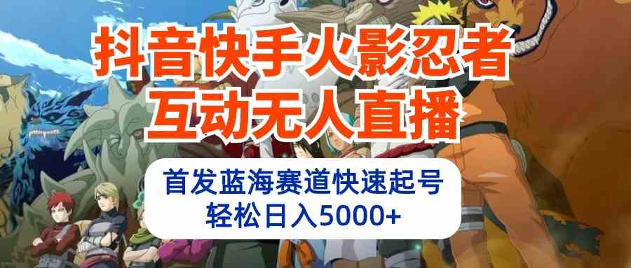 （10026期）抖音快手火影忍者互动无人直播 蓝海赛道快速起号 日入5000+教程+软件+素材-来友网创