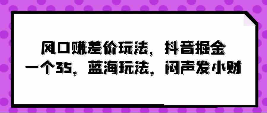 （10022期）风口赚差价玩法，抖音掘金，一个35，蓝海玩法，闷声发小财-来友网创