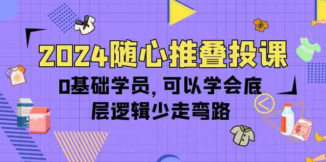 （10017期）2024随心推叠投课，0基础学员，可以学会底层逻辑少走弯路（14节）-来友网创