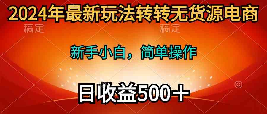 （10003期）2024年最新玩法转转无货源电商，新手小白 简单操作，长期稳定 日收入500＋-来友网创