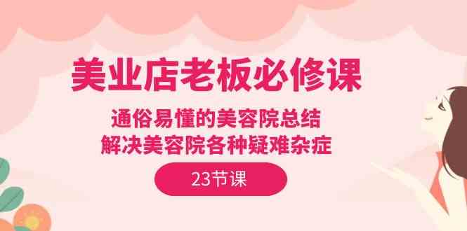 （9986期）美业店老板必修课：通俗易懂的美容院总结，解决美容院各种疑难杂症（23节）-来友网创