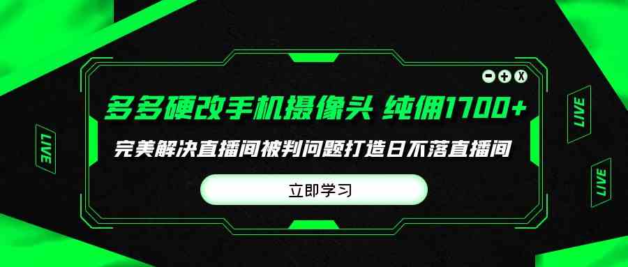 （9987期）多多硬改手机摄像头，单场带货纯佣1700+完美解决直播间被判问题，打造日…-来友网创