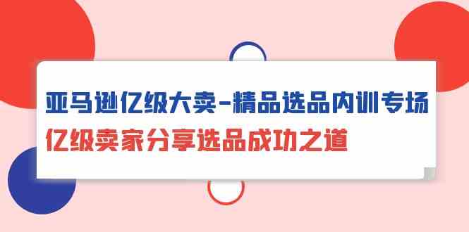 （10034期）亚马逊亿级大卖-精品选品内训专场，亿级卖家分享选品成功之道-来友网创