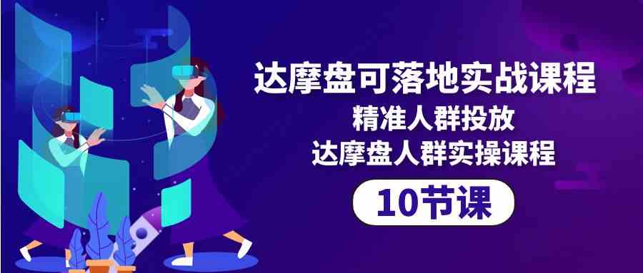 （10081期）达摩盘可落地实战课程，精准人群投放，达摩盘人群实操课程（10节课）-来友网创