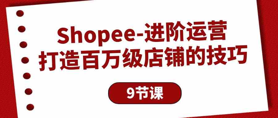 （10083期）Shopee-进阶运营：打造百万级店铺的技巧（9节课）-来友网创