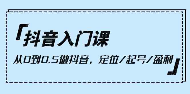 （10076期）抖音入门课，从0到0.5做抖音，定位/起号/盈利（9节课）-来友网创