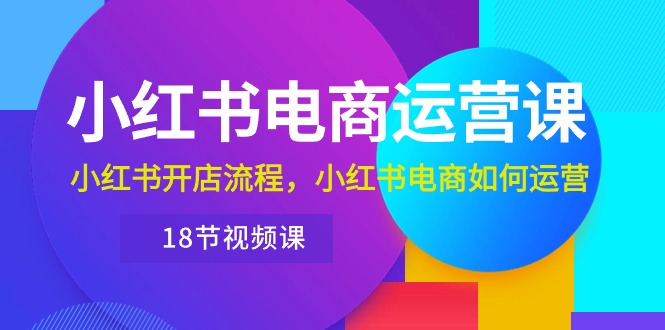 （10429期）小红书·电商运营课：小红书开店流程，小红书电商如何运营（18节视频课）-来友网创