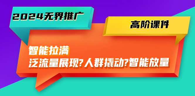 （10426期）2024无界推广 高阶课件，智能拉满，泛流量展现→人群撬动→智能放量-45节-来友网创